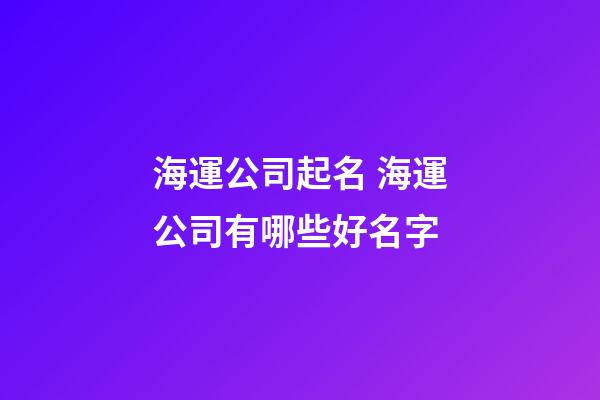 海運公司起名 海運公司有哪些好名字-第1張-公司起名-玄機派